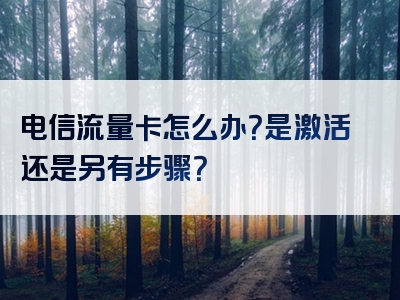 电信流量卡怎么办？是激活还是另有步骤？