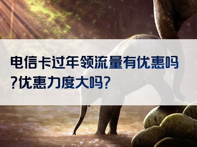 电信卡过年领流量有优惠吗？优惠力度大吗？