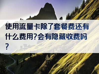 使用流量卡除了套餐费还有什么费用？会有隐藏收费吗？