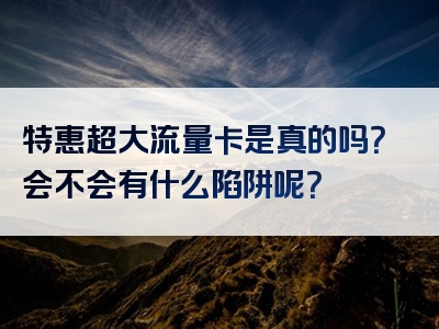 特惠超大流量卡是真的吗？会不会有什么陷阱呢？