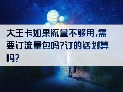 大王卡如果流量不够用，需要订流量包吗？订的话划算吗？