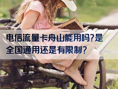 电信流量卡舟山能用吗？是全国通用还是有限制？