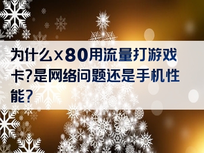 为什么x80用流量打游戏卡？是网络问题还是手机性能？