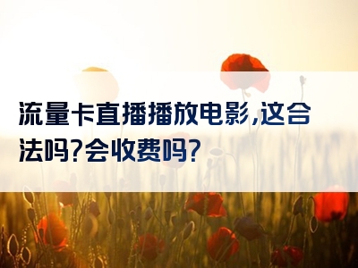 流量卡直播播放电影，这合法吗？会收费吗？