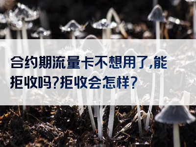 合约期流量卡不想用了，能拒收吗？拒收会怎样？