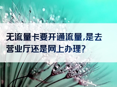 无流量卡要开通流量，是去营业厅还是网上办理？