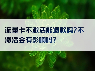 流量卡不激活能退款吗？不激活会有影响吗？