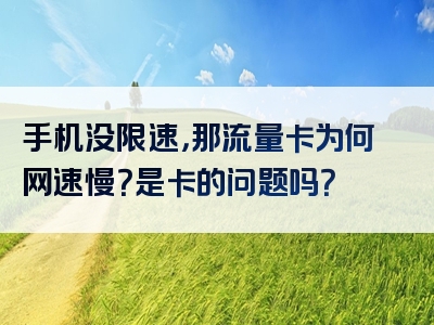手机没限速，那流量卡为何网速慢？是卡的问题吗？