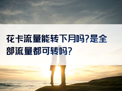 花卡流量能转下月吗？是全部流量都可转吗？