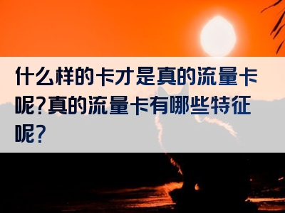什么样的卡才是真的流量卡呢？真的流量卡有哪些特征呢？