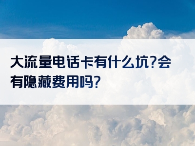 大流量电话卡有什么坑？会有隐藏费用吗？