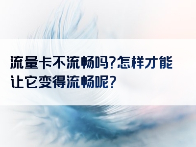 流量卡不流畅吗？怎样才能让它变得流畅呢？