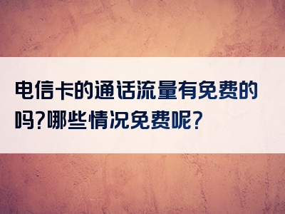 电信卡的通话流量有免费的吗？哪些情况免费呢？