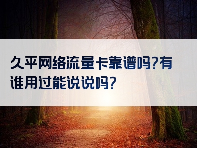 久平网络流量卡靠谱吗？有谁用过能说说吗？