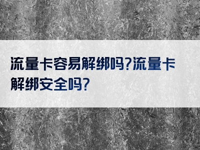 流量卡容易解绑吗？流量卡解绑安全吗？