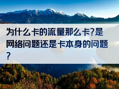 为什么卡的流量那么卡？是网络问题还是卡本身的问题？
