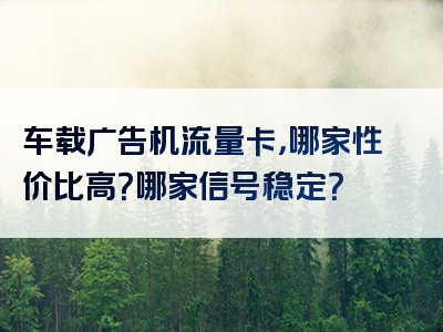 车载广告机流量卡，哪家性价比高？哪家信号稳定？