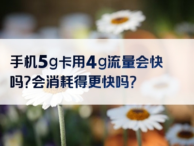 手机5g卡用4g流量会快吗？会消耗得更快吗？