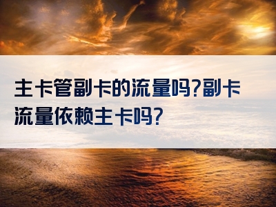 主卡管副卡的流量吗？副卡流量依赖主卡吗？
