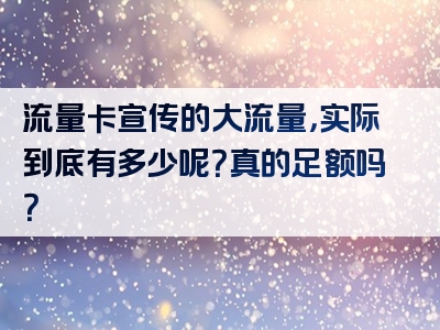 流量卡宣传的大流量，实际到底有多少呢？真的足额吗？