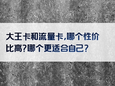 大王卡和流量卡，哪个性价比高？哪个更适合自己？