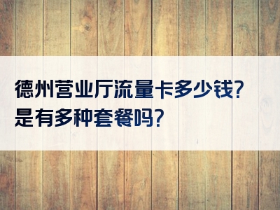 德州营业厅流量卡多少钱？是有多种套餐吗？