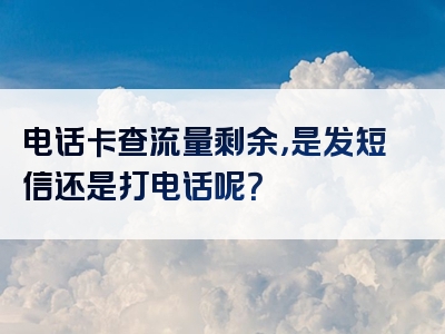 电话卡查流量剩余，是发短信还是打电话呢？