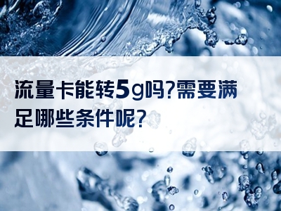 流量卡能转5g吗？需要满足哪些条件呢？