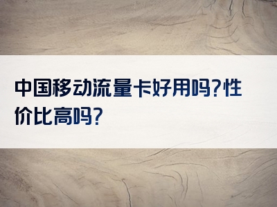 中国移动流量卡好用吗？性价比高吗？