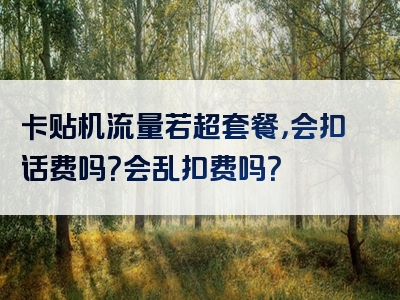 卡贴机流量若超套餐，会扣话费吗？会乱扣费吗？