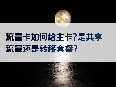 流量卡如何给主卡？是共享流量还是转移套餐？