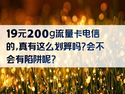 19元200g流量卡电信的，真有这么划算吗？会不会有陷阱呢？
