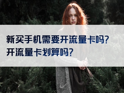 新买手机需要开流量卡吗？开流量卡划算吗？