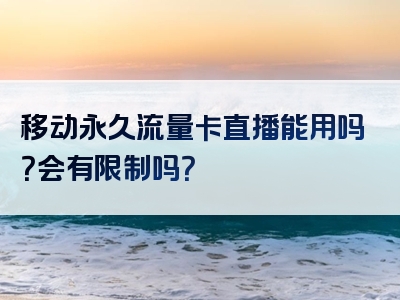 移动永久流量卡直播能用吗？会有限制吗？