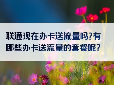 联通现在办卡送流量吗？有哪些办卡送流量的套餐呢？