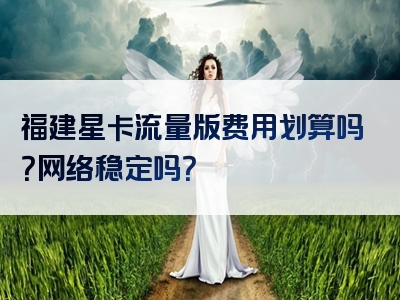 福建星卡流量版费用划算吗？网络稳定吗？