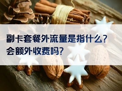 副卡套餐外流量是指什么？会额外收费吗？
