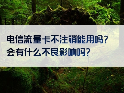 电信流量卡不注销能用吗？会有什么不良影响吗？