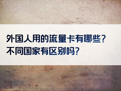 外国人用的流量卡有哪些？不同国家有区别吗？