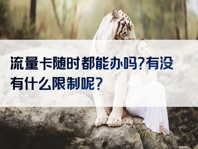 流量卡随时都能办吗？有没有什么限制呢？