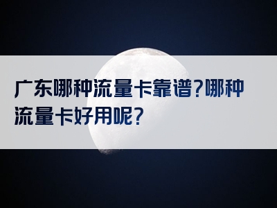 广东哪种流量卡靠谱？哪种流量卡好用呢？