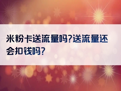 米粉卡送流量吗？送流量还会扣钱吗？