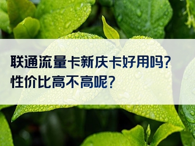 联通流量卡新庆卡好用吗？性价比高不高呢？