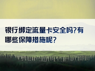 银行绑定流量卡安全吗？有哪些保障措施呢？