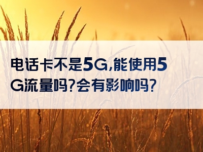 电话卡不是5G，能使用5G流量吗？会有影响吗？