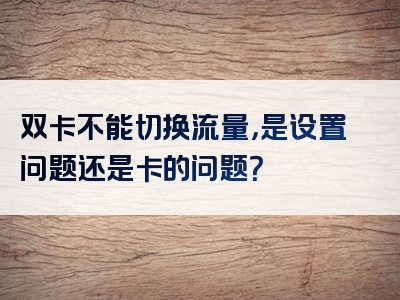 双卡不能切换流量，是设置问题还是卡的问题？