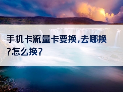 手机卡流量卡要换，去哪换？怎么换？