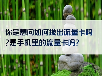 你是想问如何拔出流量卡吗？是手机里的流量卡吗？