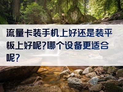 流量卡装手机上好还是装平板上好呢？哪个设备更适合呢？