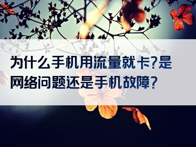 为什么手机用流量就卡？是网络问题还是手机故障？